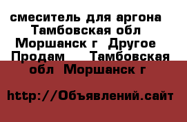 смеситель для аргона - Тамбовская обл., Моршанск г. Другое » Продам   . Тамбовская обл.,Моршанск г.